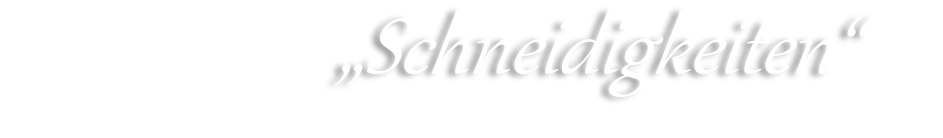                                                „Schneidigkeiten“ 
