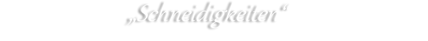                                                „Schneidigkeiten“ 
